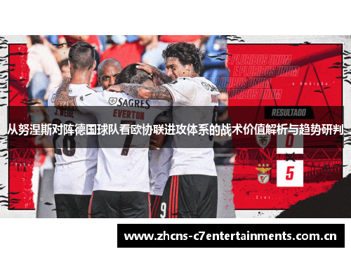 从努涅斯对阵德国球队看欧协联进攻体系的战术价值解析与趋势研判