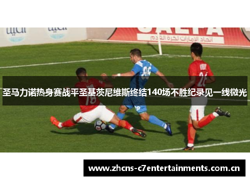 圣马力诺热身赛战平圣基茨尼维斯终结140场不胜纪录见一线微光