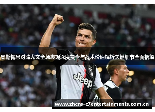 奥斯梅恩对阵尤文全场表现深度复盘与战术价值解析关键细节全面拆解 奥斯梅恩对阵尤文全场表现深度复盘与战术价值解析关键细节全面拆解