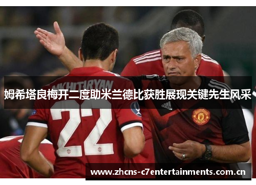 姆希塔良梅开二度助米兰德比获胜展现关键先生风采 姆希塔良梅开二度助米兰德比获胜展现关键先生风采