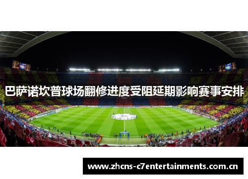 巴萨诺坎普球场翻修进度受阻延期影响赛事安排