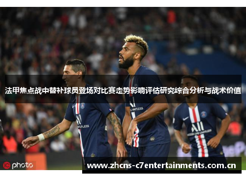 法甲焦点战中替补球员登场对比赛走势影响评估研究综合分析与战术价值 法甲焦点战中替补球员登场对比赛走势影响评估研究综合分析与战术价值